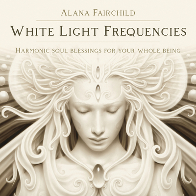 White Light Frequencies: Harmonic Soul Blessings for Your Whole Being - Fairchild, Alana