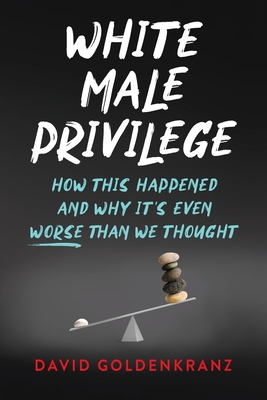 White Male Privilege: How This Happened and Why It's Even Worse than We Thought - Goldenkranz, David