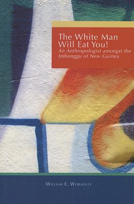 White Man Will Eat You: An Anthropologist Among the Imbonggu of New Guinea - Wormsley, William