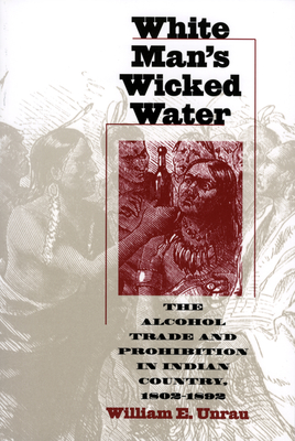 White Man's Wicked Water: The Alcohol Trade and Prohibition in Indian Country, 1802-1892 - Unrau, William E