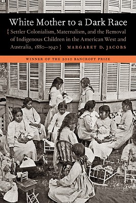 White Mother to a Dark Race: Settler Colonialism, Maternalism, and the Removal of Indigenous Children in the American West and Australia, 1880-1940 - Jacobs, Margaret D