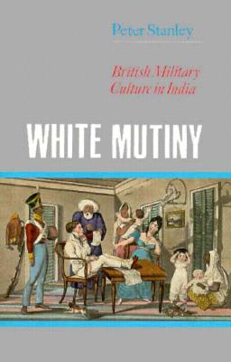 White Mutiny: British Military Culture in India - Stanley, Peter