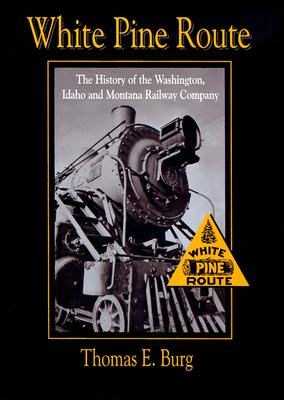 White Pine Route: The History of the Washington, Idaho and Montana Railway Company - Burg, Thomas E