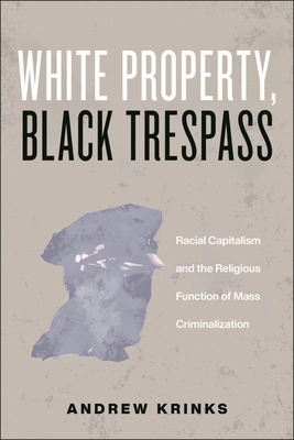 White Property, Black Trespass: Racial Capitalism and the Religious Function of Mass Criminalization - Krinks, Andrew