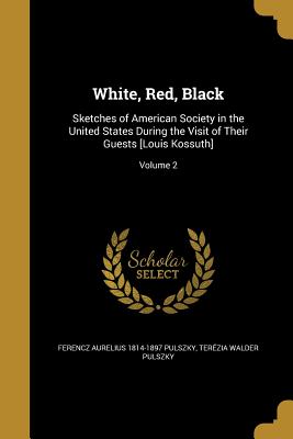 White, Red, Black: Sketches of American Society in the United States During the Visit of Their Guests [Louis Kossuth]; Volume 2 - Pulszky, Ferencz Aurelius 1814-1897, and Pulszky, Terzia Walder