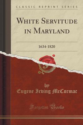 White Servitude in Maryland: 1634-1820 (Classic Reprint) - McCormac, Eugene Irving