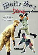 White Sox Glory: For the Love of Nellie, Shoeless Joe, and Konerko
