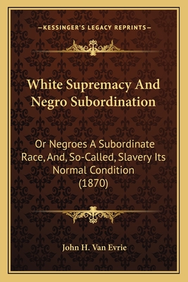 White Supremacy and Negro Subordination: Or Negroes a Subordinate Race, And, So-Called, Slavery Its Normal Condition (1870) - Van Evrie, John H