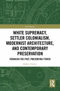 White Supremacy, Settler Colonialism, Modernist Architecture, and Contemporary Architectural Preservation: Remaking the Past, Preserving Power