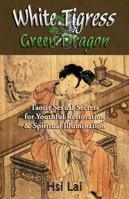 White Tigress Green Dragon: Taoist Sexual Secrets for Youthful Restoration and Spiritual Illumination - Lai, Hsi