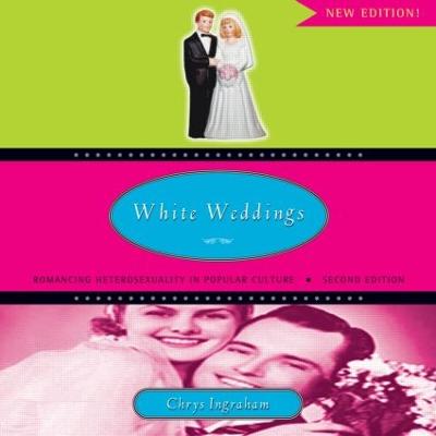 White Weddings: Romancing Heterosexuality in Popular Culture - Ingraham, Chrys