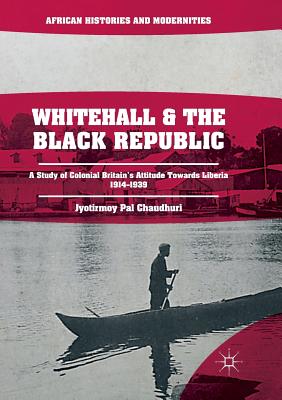 Whitehall and the Black Republic: A Study of Colonial Britain's Attitude Towards Liberia, 1914-1939 - Pal Chaudhuri, Jyotirmoy