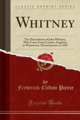 Whitney: The Descendants of John Whitney, Who Came from London, England, to Watertown, Massachusetts, in 1635 (Classic Reprint) - Pierce, Frederick Clifton