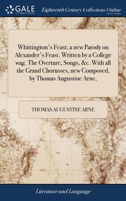 Whittington's Feast; a new Parody on Alexander's Feast. Written by a College wag. The Overture, Songs, &c. With all the Grand Chorusses, new Composed, by Thomas Augustine Arne, - Arne, Thomas Augustine