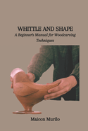 Whittle and Shape: A Beginner's Manual for Woodcarving Techniques