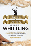 Whittling: Beginner + Intermediate Guide to Whittling: Whittling and Woodcarving Compendium: How Start Whittling With a Simple Pocket Knife