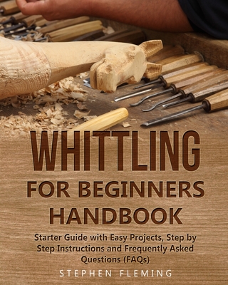 Whittling for Beginners Handbook: Starter Guide with Easy Projects, Step by Step Instructions and Frequently Asked Questions (FAQs) - Fleming, Stephen