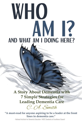 Who Am I and What Am I Doing Here?: A Story About Dementia With 7 Simple Strategies For Leading Dementia Care - Smith, C a