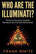Who Are the Illuminati? the Secret Societies, Symbols, Bloodlines and the New World Order