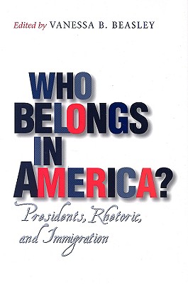 Who Belongs in America?: Presidents, Rhetoric, and Immigration Volume 16 - Beasley, Vanessa B (Editor), and Ferrell, Robert H (Contributions by), and Kells, Michelle Hall, PH.D. (Contributions by)