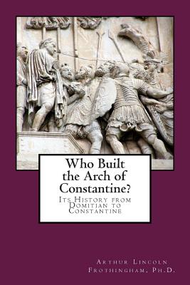 Who Built the Arch of Constantine?: Its History from Domitian to Constantine - Frothingham, Arthur Lincoln