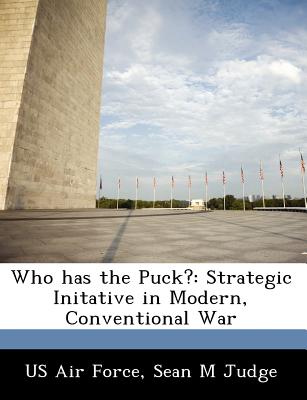 Who Has the Puck?: Strategic Initative in Modern, Conventional War - Judge, Sean M