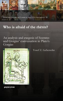 Who Is Afraid of the Rhetor? an Analysis and Exegesis of Socrates and Gorgias' Conversation in Plato's Gorgias - Liebersohn, Yosef Z