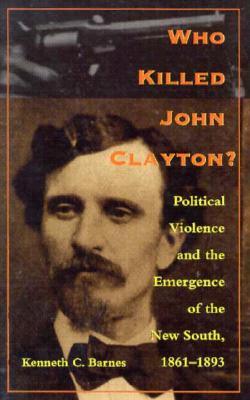 Who Killed John Clayton?: Political Violence and the Emergence of the New South, 1861-1893 - Barnes, Kenneth C
