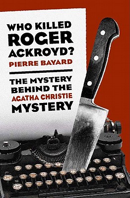 Who Killed Roger Ackroyd?: The Mystery Behind the Agatha Christie Mystery - Bayard, Pierre, and Cosman, Carol (Translated by)