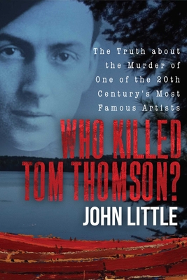 Who Killed Tom Thomson?: The Truth about the Murder of One of the 20th Century's Most Famous Artists - Little, John, Dr.