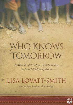 Who Knows Tomorrow: A Memoir of Finding Family Among the Lost Children of Africa - Lovatt-Smith, Lisa, and Reading, Kate (Read by)