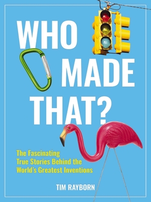 Who Made That?: The Fascinating True Stories Behind the World's Greatest Inventions - Rayborn, Tim