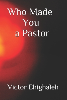 Who Made You a Pastor: Categories of pastors and how to identify a false pastor in today's church - Ehighaleh, Victor