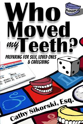 Who Moved My Teeth?: Preparing For Self, Loved Ones And Caregiving - Sikorski Esq, Cathy