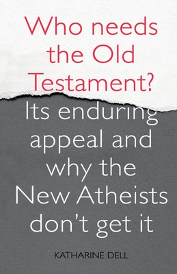 Who Needs the Old Testament?: Its Enduring Appeal and Why the New Atheists Don't Get It - Dell, Katharine, Dr.