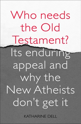 Who Needs the Old Testament?: Its Enduring Appeal and Why the New Atheists Don't Get It - Dell, Katharine, Dr.