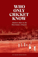 Who Only Cricket Know: Hutton's Men in the West Indies 1953/54