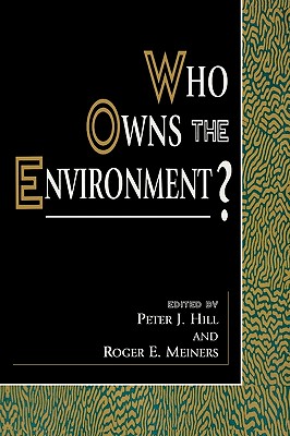 Who Owns the Environment? - Hill, Peter J, and Meiners, Roger E, and Anderson, Terry L (Contributions by)