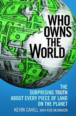 Who Owns the World: The Surprising Truth about Every Piece of Land on the Planet - Cahill, Kevin, President, and McMahon, Rob