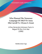 Who Planned The Tennessee Campaign Of 1862? Or Anna Ella Carroll Vs. Ulysses S. Grant: A Few Generally Unknown Facts In Regard To Our Civil War (1880)