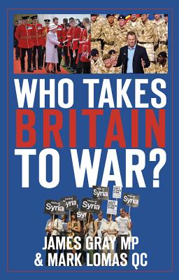 Who Takes Britain to War? - Gray, James, and Lomas, Mark, QC