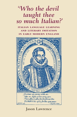 'Who the Devil Taught Thee So Much Italian?': Italian Language Learning and Literary Imitation in Early Modern England - Lawrence, Jason