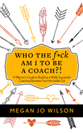 Who the F*ck Am I to Be a Coach?!: A Warrior's Guide to Building a Wildly Successful Coaching Business from the Inside Out