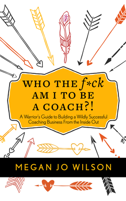 Who the F*ck Am I to Be a Coach?!: A Warrior's Guide to Building a Wildly Successful Coaching Business from the Inside Out - Wilson, Megan Jo