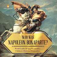 Who Was Napoleon Bonaparte? World Leader Biographies Grade 5 Children's Historical Biographies