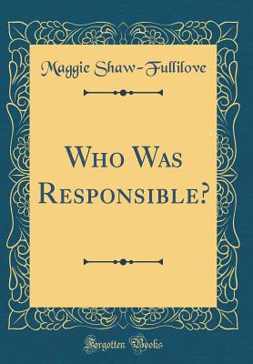 Who Was Responsible? (Classic Reprint) - Shaw-Fullilove, Maggie