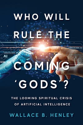 Who Will Rule The Coming 'Gods'?: The Looming Spiritual Crisis Of Artificial Intelligence - Henley, Wallace B