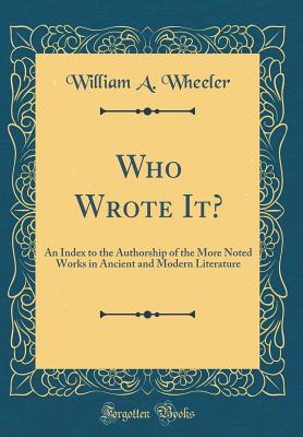 Who Wrote It?: An Index to the Authorship of the More Noted Works in Ancient and Modern Literature (Classic Reprint) - Wheeler, William a