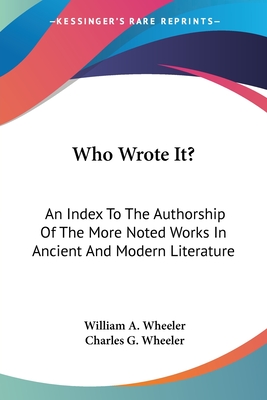 Who Wrote It?: An Index To The Authorship Of The More Noted Works In Ancient And Modern Literature - Wheeler, William a, and Wheeler, Charles G (Editor)