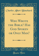 Who Wrote the Bible? Has God Spoken or Only Man? (Classic Reprint)